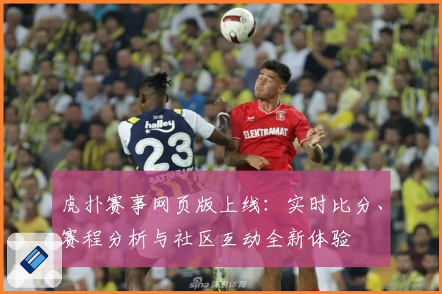 虎扑赛事网页版上线：实时比分、赛程分析与社区互动全新体验
