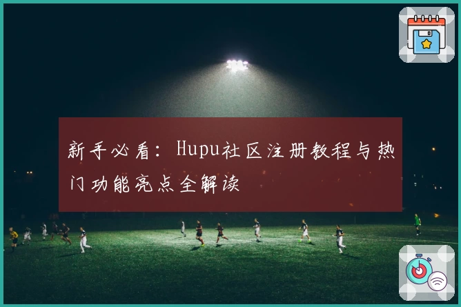新手必看：Hupu社区注册教程与热门功能亮点全解读