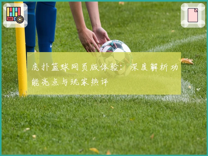 虎扑篮球网页版体验：深度解析功能亮点与玩家热评