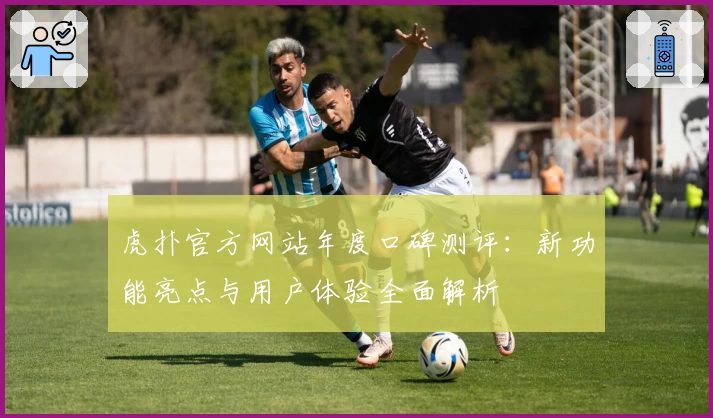 虎扑官方网站年度口碑测评：新功能亮点与用户体验全面解析