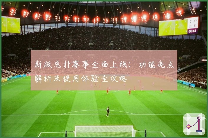 新版虎扑赛事全面上线：功能亮点解析及使用体验全攻略