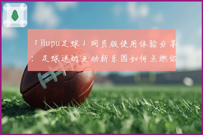 「Hupu足球」网页版使用体验分享：足球迷的互动新乐园如何点燃你的热情？