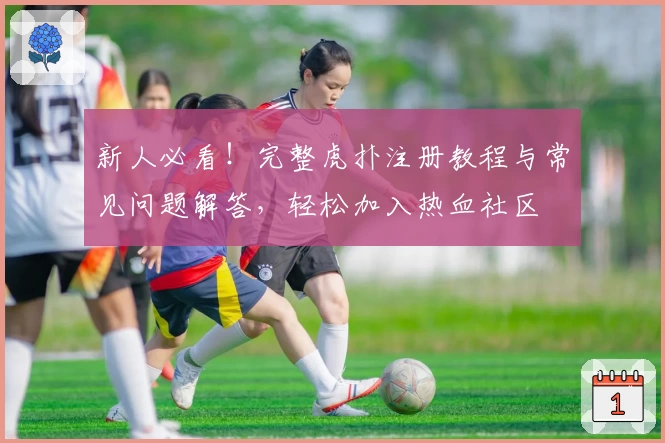 新人必看！完整虎扑注册教程与常见问题解答，轻松加入热血社区