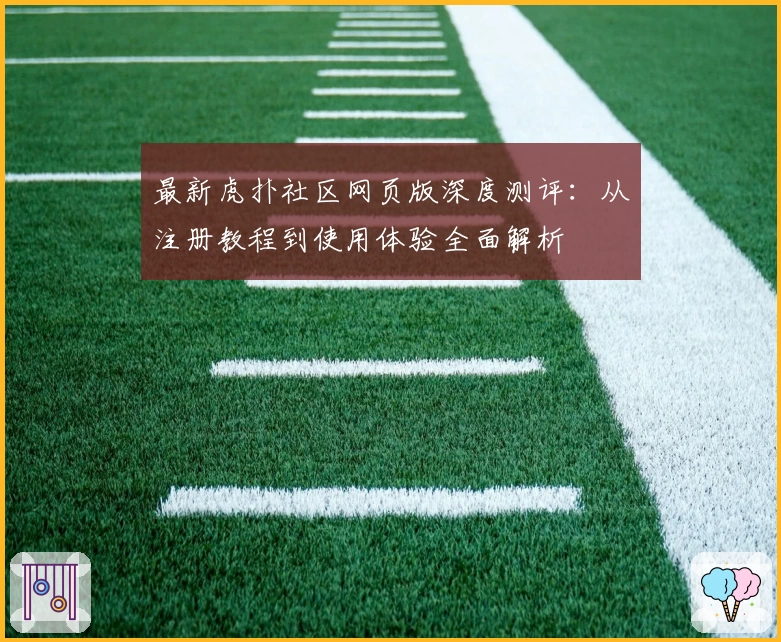 最新虎扑社区网页版深度测评：从注册教程到使用体验全面解析