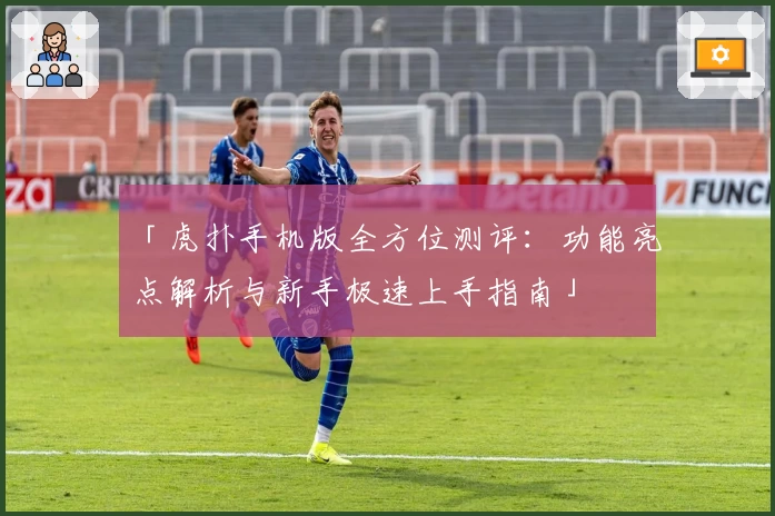 「虎扑手机版全方位测评：功能亮点解析与新手极速上手指南」