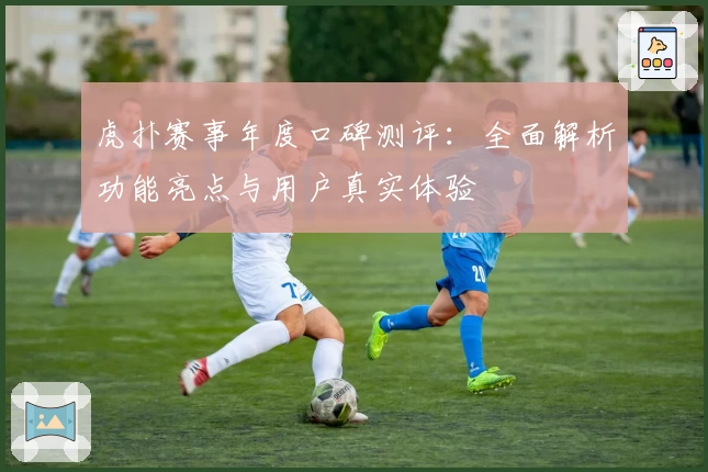虎扑赛事年度口碑测评：全面解析功能亮点与用户真实体验