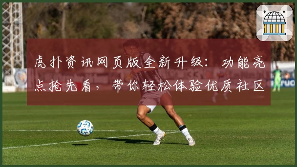 虎扑资讯网页版全新升级：功能亮点抢先看，带你轻松体验优质社区互动