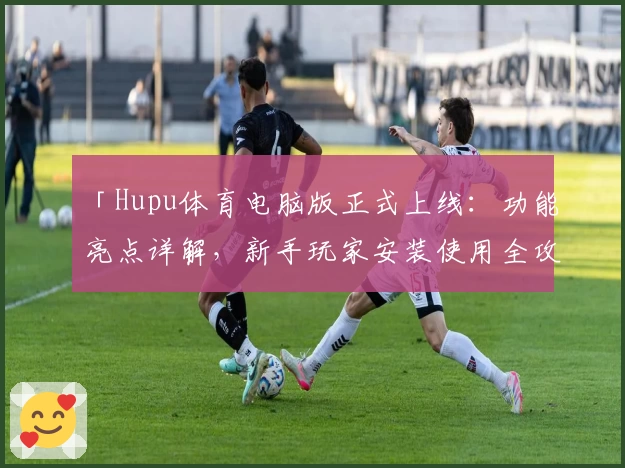 「Hupu体育电脑版正式上线：功能亮点详解，新手玩家安装使用全攻略」