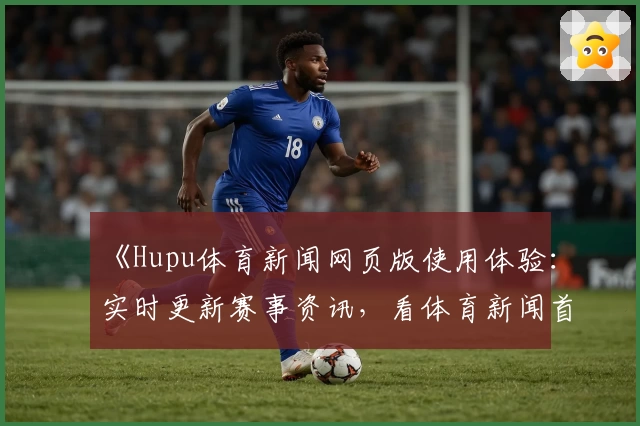 《Hupu体育新闻网页版使用体验：实时更新赛事资讯，看体育新闻首选入口》