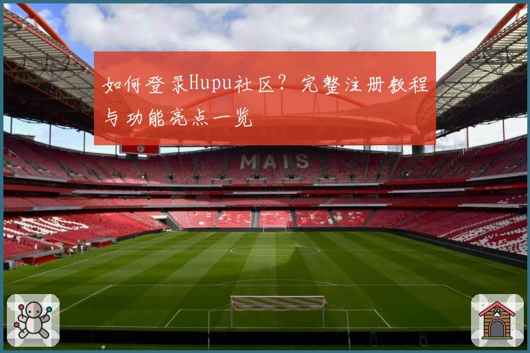 如何登录Hupu社区？完整注册教程与功能亮点一览