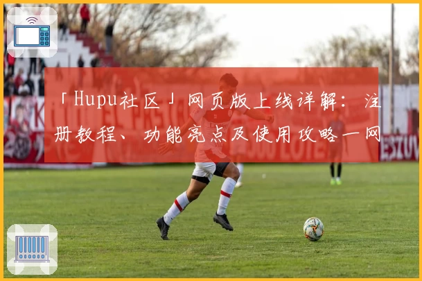 「Hupu社区」网页版上线详解：注册教程、功能亮点及使用攻略一网打尽