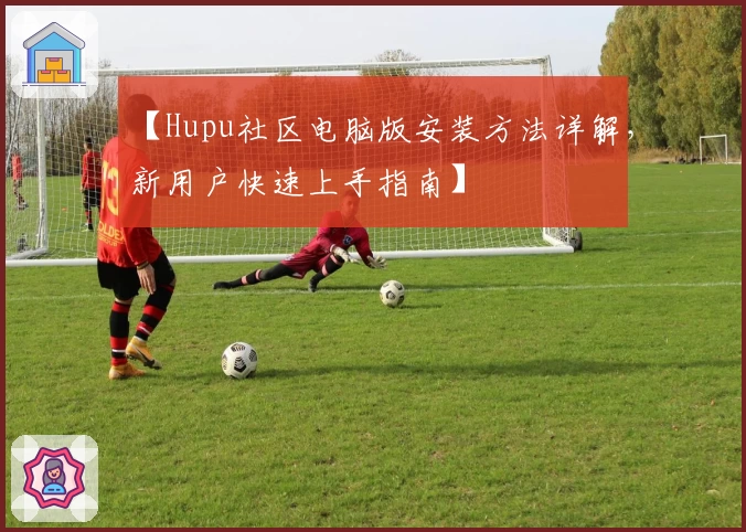 【Hupu社区电脑版安装方法详解，新用户快速上手指南】