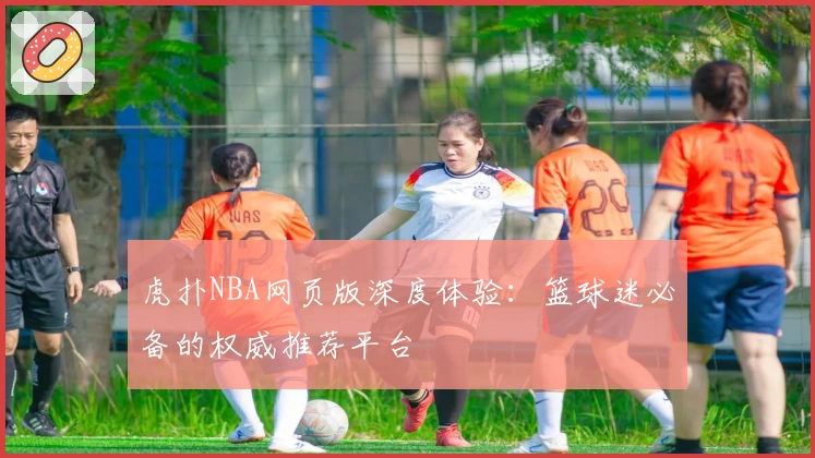 虎扑NBA网页版深度体验：篮球迷必备的权威推荐平台