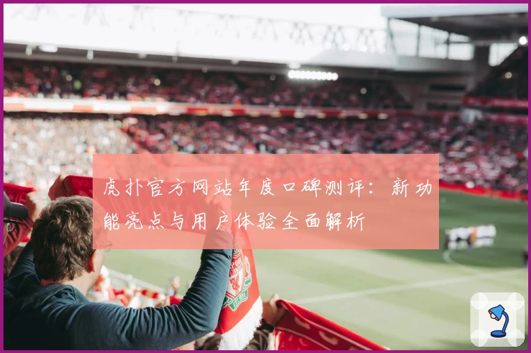 虎扑官方网站年度口碑测评：新功能亮点与用户体验全面解析