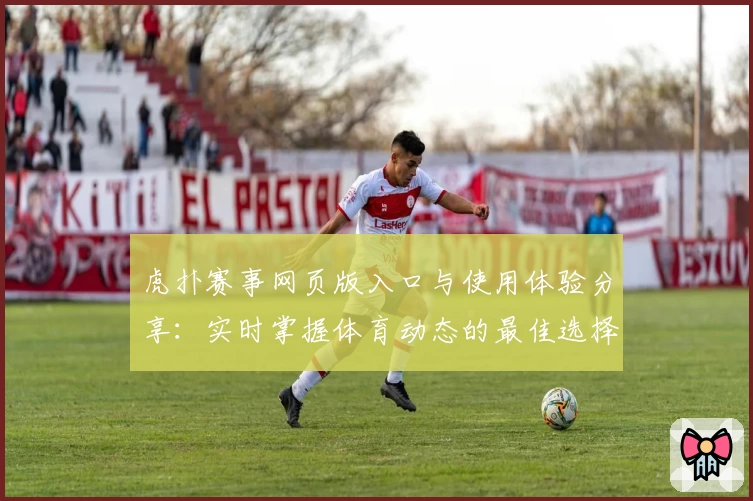 虎扑赛事网页版入口与使用体验分享：实时掌握体育动态的最佳选择