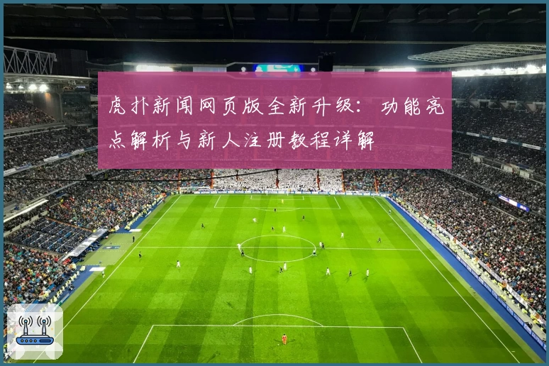 虎扑新闻网页版全新升级：功能亮点解析与新人注册教程详解