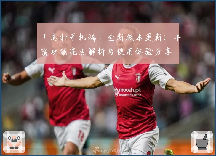 「虎扑手机端」全新版本更新：丰富功能亮点解析与使用体验分享