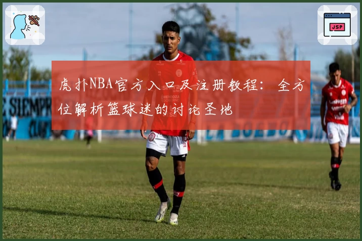 虎扑NBA官方入口及注册教程：全方位解析篮球迷的讨论圣地