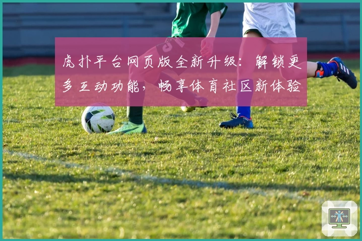虎扑平台网页版全新升级：解锁更多互动功能，畅享体育社区新体验