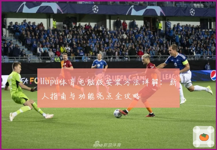 Hupu体育电脑版安装方法详解：新人指南与功能亮点全攻略