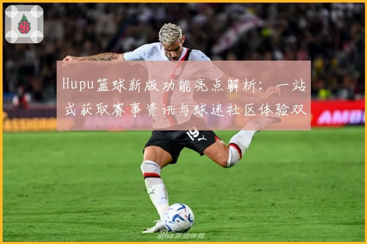Hupu篮球新版功能亮点解析：一站式获取赛事资讯与球迷社区体验双升级